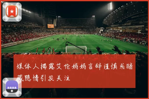 媒体人揭露艾伦妈妈言辞谨慎或暗藏隐情引发关注