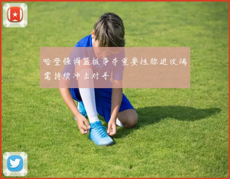 哈登强调篮板争夺重要性称进攻端需持续冲击对手