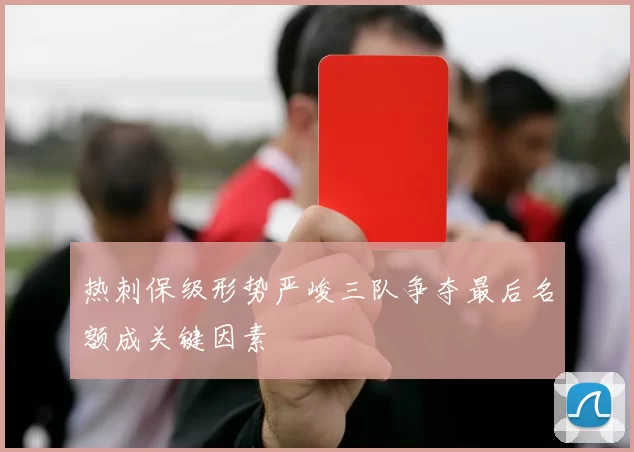 热刺保级形势严峻三队争夺最后名额成关键因素