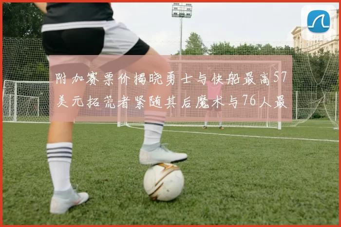附加赛票价揭晓勇士与快船最高57美元拓荒者紧随其后魔术与76人最低仅26美元