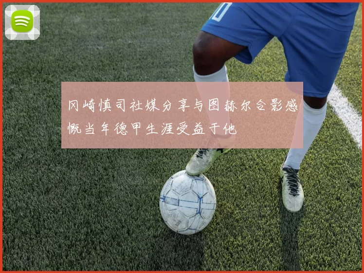 冈崎慎司社媒分享与图赫尔合影感慨当年德甲生涯受益于他