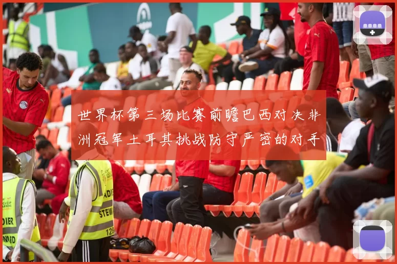 世界杯第三场比赛前瞻巴西对决非洲冠军土耳其挑战防守严密的对手