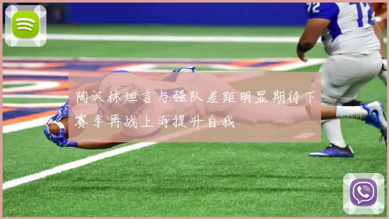 陶汉林坦言与强队差距明显期待下赛季再战上海提升自我