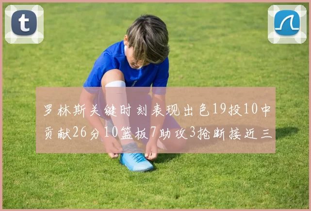 罗林斯关键时刻表现出色19投10中贡献26分10篮板7助攻3抢断接近三双