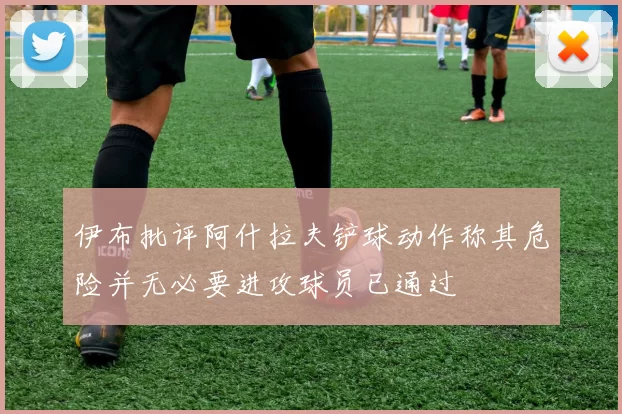 伊布批评阿什拉夫铲球动作称其危险并无必要进攻球员已通过