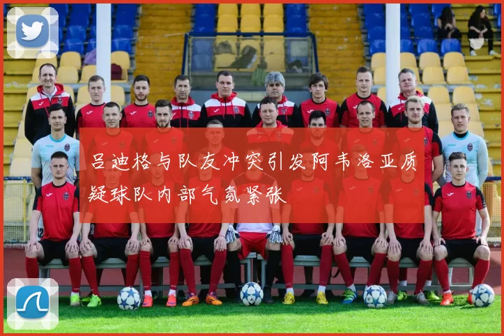 吕迪格与队友冲突引发阿韦洛亚质疑球队内部气氛紧张