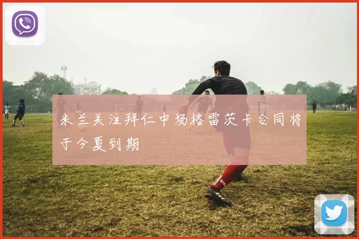 米兰关注拜仁中场格雷茨卡合同将于今夏到期