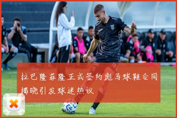 拉巴隆菲隆正式签约彪马球鞋合同揭晓引发球迷热议