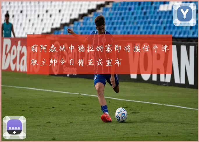 前阿森纳中场拉姆塞即将接任牛津联主帅今日将正式宣布