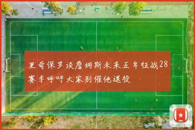 里奇保罗谈詹姆斯未来五年征战28赛季呼吁大家别催他退役