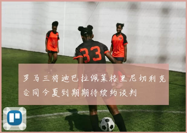 罗马三将迪巴拉佩莱格里尼切利克合同今夏到期期待续约谈判