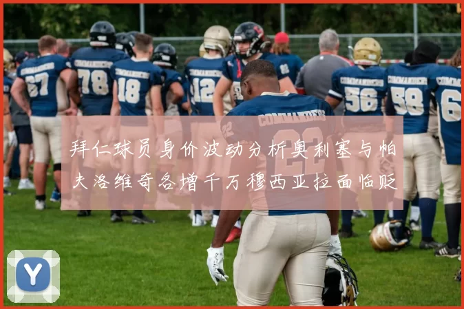 拜仁球员身价波动分析奥利塞与帕夫洛维奇各增千万穆西亚拉面临贬值困境