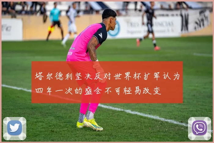 塔尔德利坚决反对世界杯扩军认为四年一次的盛会不可轻易改变