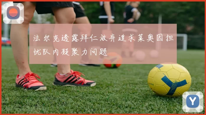 法尔克透露拜仁放弃追求莱奥因担忧队内凝聚力问题