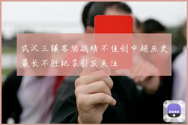 武汉三镇客场战绩不佳创中超历史最长不胜纪录引发关注