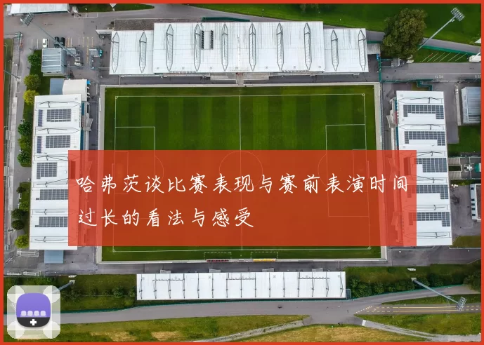哈弗茨谈比赛表现与赛前表演时间过长的看法与感受