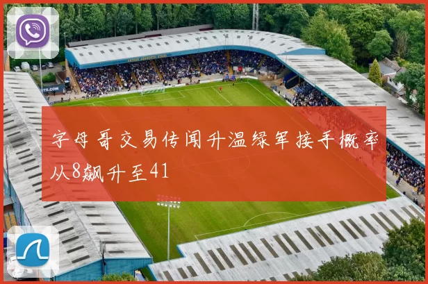 字母哥交易传闻升温绿军接手概率从8飙升至41