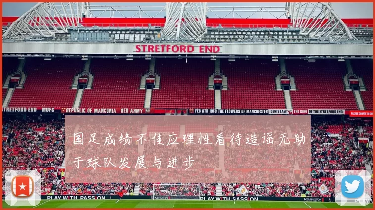国足成绩不佳应理性看待造谣无助于球队发展与进步