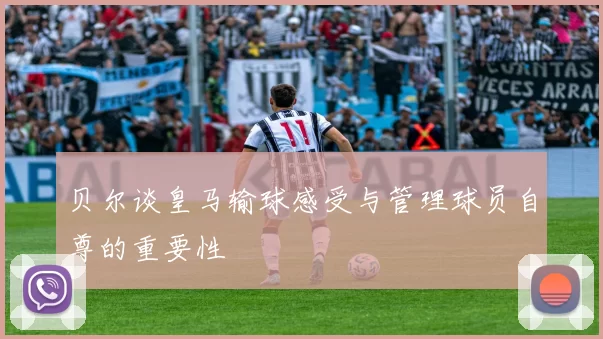 贝尔谈皇马输球感受与管理球员自尊的重要性